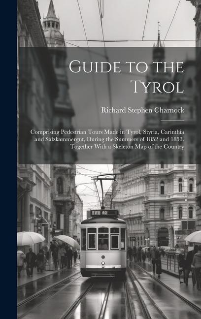 Carte Guide to the Tyrol: Comprising Pedestrian Tours Made in Tyrol, Styria, Carinthia and Salzkammergut, During the Summers of 1852 and 1853. T 