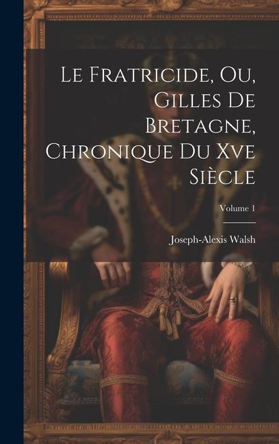 Buch Le Fratricide, Ou, Gilles De Bretagne, Chronique Du Xve Si?cle; Volume 1 Joseph-Alexis Walsh