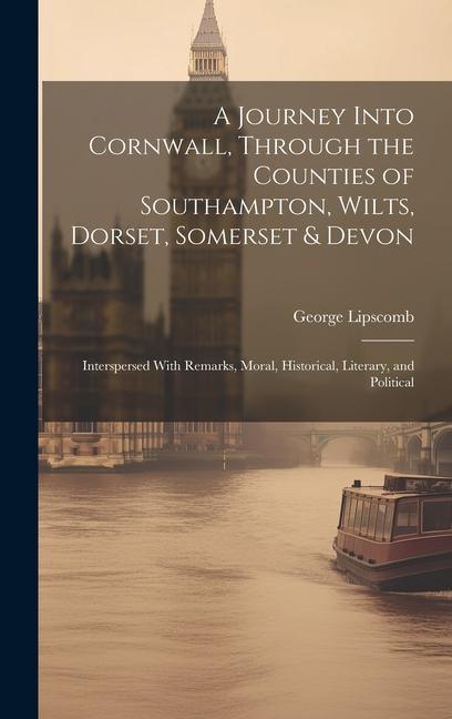 Książka A Journey Into Cornwall, Through the Counties of Southampton, Wilts, Dorset, Somerset & Devon: Interspersed With Remarks, Moral, Historical, Literary, 