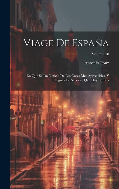 Kniha Viage De Espa?a: En Que Se Da Noticia De Las Cosas Mas Apreciables, Y Dignas De Saberse, Que Hay En Ella; Volume 18 