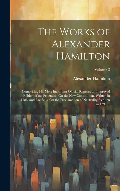 Book The Works of Alexander Hamilton: Comprising His Most Important Official Reports; an Improved Edition of the Federalist, On the New Constitution, Writt 