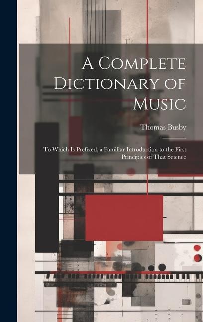Buch A Complete Dictionary of Music: To Which Is Prefixed, a Familiar Introduction to the First Principles of That Science Thomas Busby