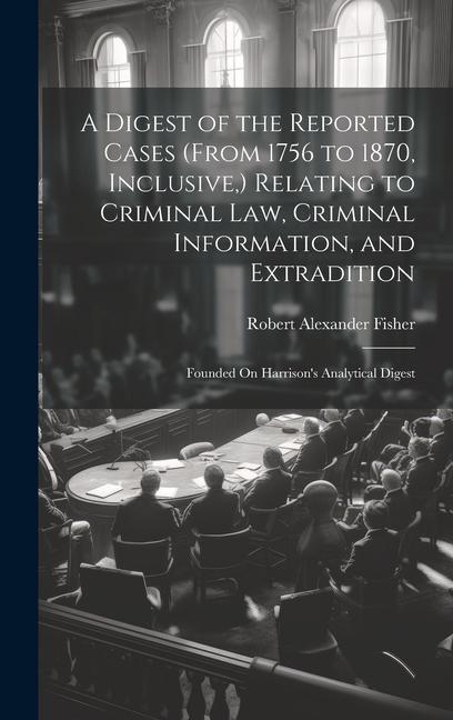 Kniha A Digest of the Reported Cases (From 1756 to 1870, Inclusive, ) Relating to Criminal Law, Criminal Information, and Extradition: Founded On Harrison's 