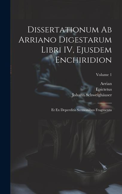 Kniha Dissertationum ab Arriano digestarum libri IV, ejusdem Enchiridion: Et ex deperditis sermonibus fragmenta; Volume 1 Arrian
