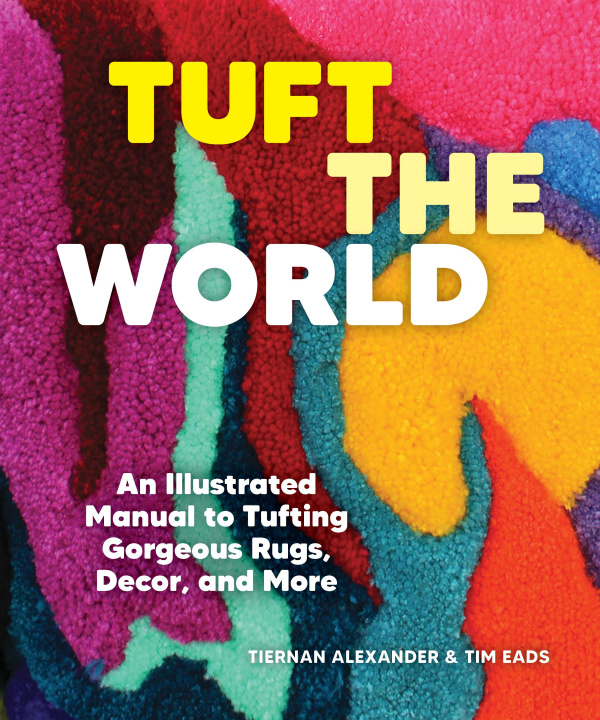 Carte Tuft the World: An Illustrated Manual to Tufting Gorgeous Rugs, Decor, and More Tim Eads