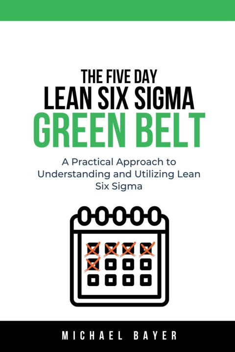 Könyv The 5 Day Lean Six Sigma Green Belt A Practical Approach to Understanding and Utilizing Lean Six Sigma 