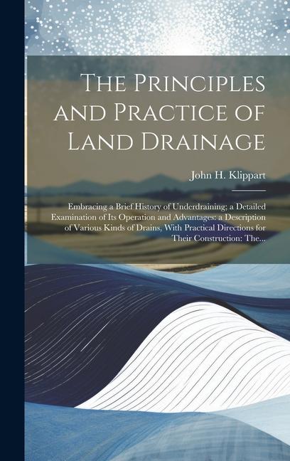 Книга The Principles and Practice of Land Drainage: Embracing a Brief History of Underdraining; a Detailed Examination of Its Operation and Advantages: a De 