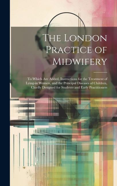 Книга The London Practice of Midwifery; to Which Are Added, Instructions for the Treatment of Lying-in Women, and the Principal Diseases of Children, Chiefl 