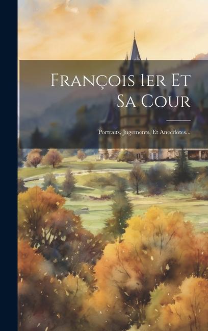 Kniha François 1er Et Sa Cour: Portraits, Jugements, Et Anecdotes... 