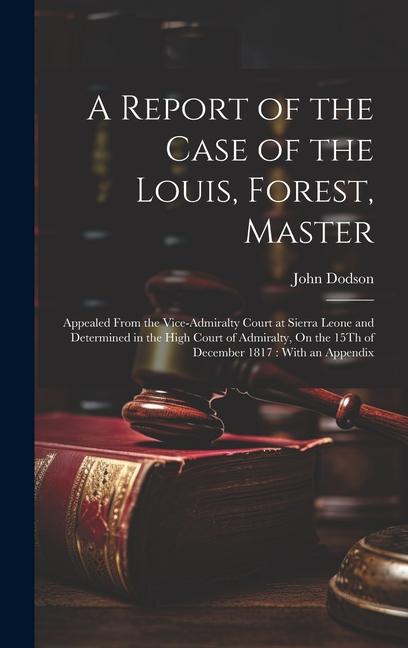 Książka A Report of the Case of the Louis, Forest, Master: Appealed From the Vice-Admiralty Court at Sierra Leone and Determined in the High Court of Admiralt 