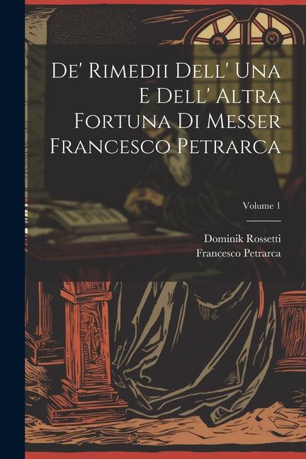 Kniha De' Rimedii Dell' Una E Dell' Altra Fortuna Di Messer Francesco Petrarca; Volume 1 Dominik Rossetti