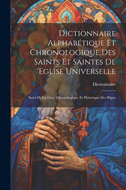 Kniha Dictionnaire Alphabétique Et Chronologique Des Saints Et Saintes De 'eglise Universelle: Suivi De La Liste' Chronologique Et Historique Des Papes 