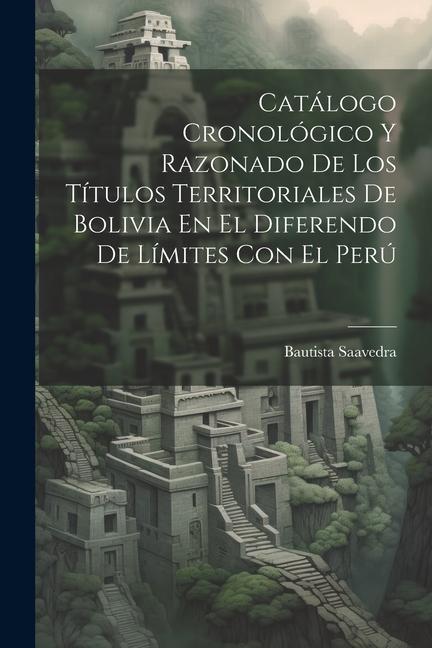 Könyv Catálogo Cronológico Y Razonado De Los Títulos Territoriales De Bolivia En El Diferendo De Límites Con El Perú 