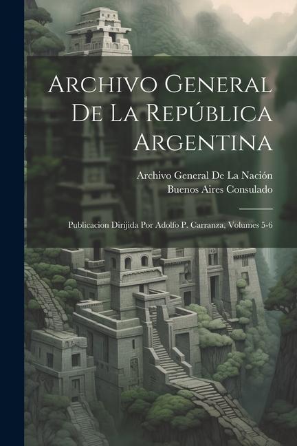 Book Archivo General De La República Argentina: Publicacion Dirijida Por Adolfo P. Carranza, Volumes 5-6 Buenos Aires Consulado