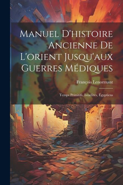 Könyv Manuel D'histoire Ancienne De L'orient Jusqu'aux Guerres Médiques: Temps Primitifs, Israélites, Égyptiens 