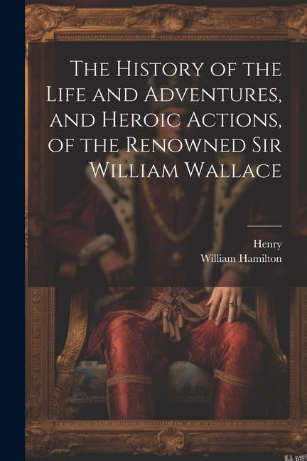 Książka The History of the Life and Adventures, and Heroic Actions, of the Renowned Sir William Wallace William Hamilton