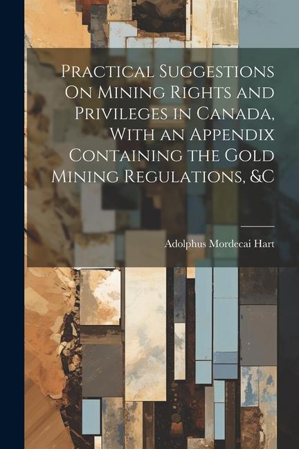 Knjiga Practical Suggestions On Mining Rights and Privileges in Canada, With an Appendix Containing the Gold Mining Regulations, &c Adolphus Mordecai Hart