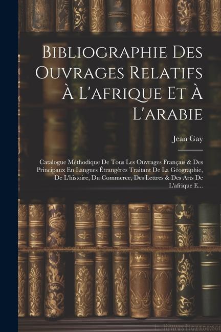 Knjiga Bibliographie Des Ouvrages Relatifs ? L'afrique Et ? L'arabie: Catalogue Méthodique De Tous Les Ouvrages Français & Des Principaux En Langues Étrang?r 