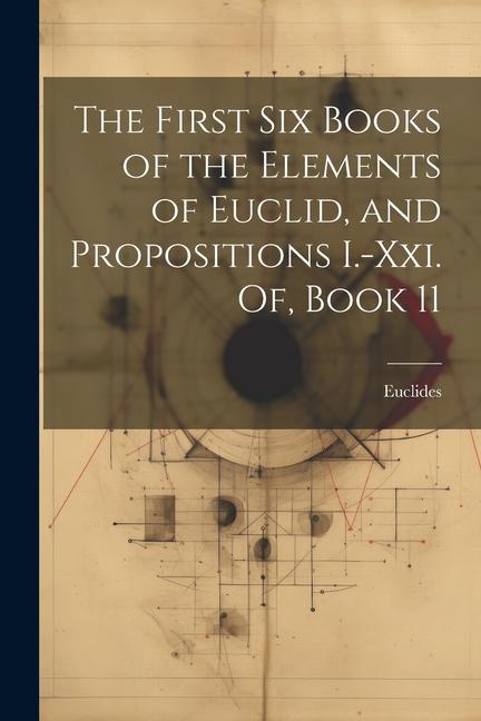 Kniha The First Six Books of the Elements of Euclid, and Propositions I.-Xxi. Of, Book 11 