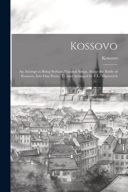 Kniha Kossovo: An Attempt to Bring Serbian National Songs, About the Battle of Kossovo, Into One Poem, Tr. and Arranged by E.L. Mijat 