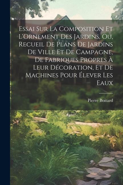 Книга Essai Sur La Composition Et L'Ornement Des Jardins, Ou, Recueil De Plans De Jardins De Ville Et De Campagne, De Fabriques Propres ? Leur Décoration, E 