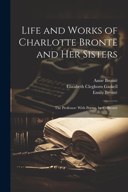 Carte Life and Works of Charlotte Brontë and Her Sisters: The Professor: With Poems, by C. Brontë Patrick Brontë