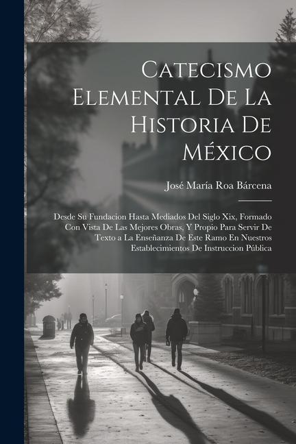 Книга Catecismo Elemental De La Historia De México: Desde Su Fundacion Hasta Mediados Del Siglo Xix, Formado Con Vista De Las Mejores Obras, Y Propio Para S 