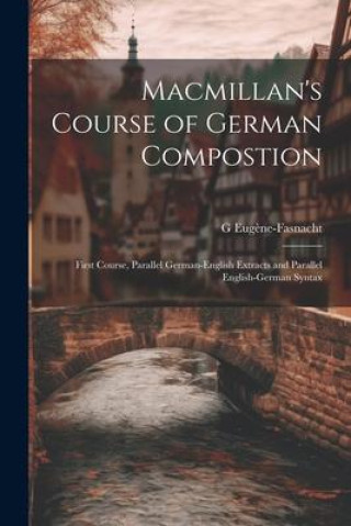 Knjiga Macmillan's Course of German Compostion: First Course, Parallel German-English Extracts and Parallel English-German Syntax G Eugène-Fasnacht