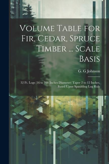 Книга Volume Table for Fir, Cedar, Spruce Timber ... Scale Basis: 32 Ft. Logs (16 to 108 Inches Diameter) Taper 2 to 12 Inches, Based Upon Spaulding Log Rul 