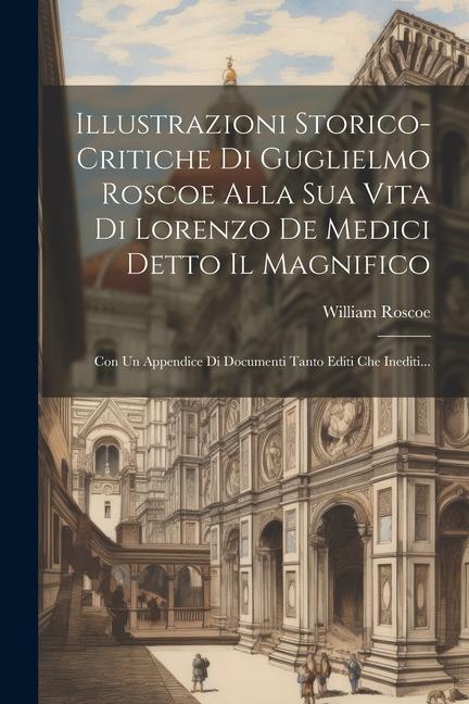 Book Illustrazioni Storico-critiche Di Guglielmo Roscoe Alla Sua Vita Di Lorenzo De Medici Detto Il Magnifico: Con Un Appendice Di Documenti Tanto Editi Ch 