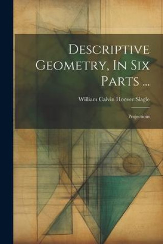 Knjiga Descriptive Geometry, In Six Parts ...: Projections William Calvin Hoover Slagle