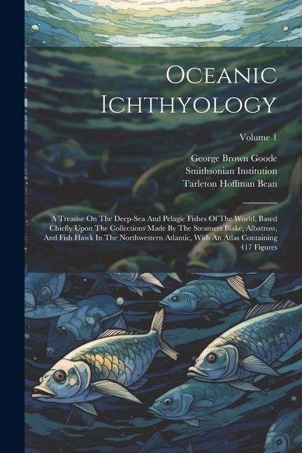 Libro Oceanic Ichthyology: A Treatise On The Deep-sea And Pelagic Fishes Of The World, Based Chiefly Upon The Collections Made By The Steamers Bl Smithsonian Institution