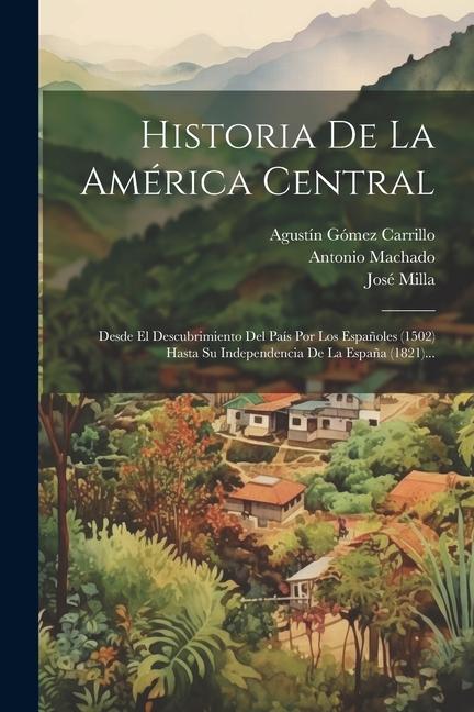 Книга Historia De La América Central: Desde El Descubrimiento Del País Por Los Espa?oles (1502) Hasta Su Independencia De La Espa?a (1821)... José Milla Y Vidaurre