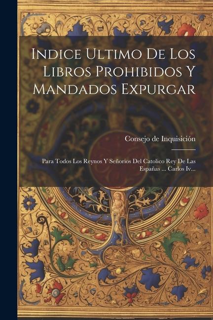 Könyv Indice Ultimo De Los Libros Prohibidos Y Mandados Expurgar: Para Todos Los Reynos Y Se?orios Del Catolico Rey De Las Espa?as ... Carlos Iv... 