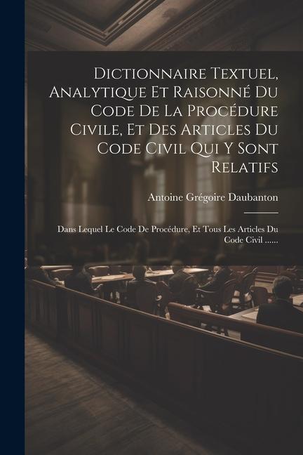 Könyv Dictionnaire Textuel, Analytique Et Raisonné Du Code De La Procédure Civile, Et Des Articles Du Code Civil Qui Y Sont Relatifs: Dans Lequel Le Code De 