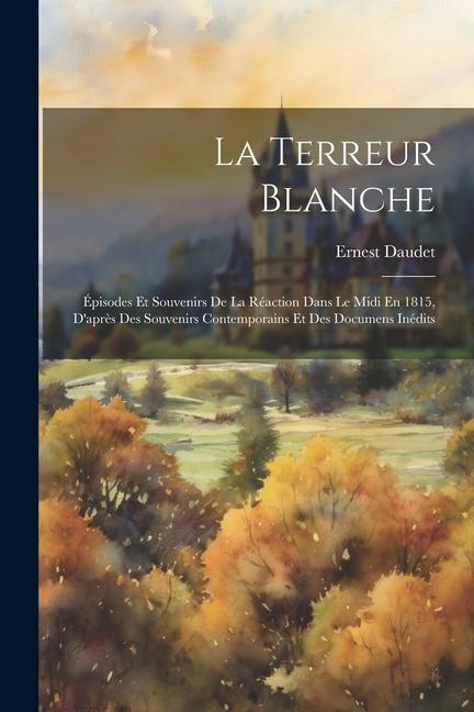 Kniha La Terreur Blanche: Épisodes Et Souvenirs De La Réaction Dans Le Midi En 1815, D'apr?s Des Souvenirs Contemporains Et Des Documens Inédits 