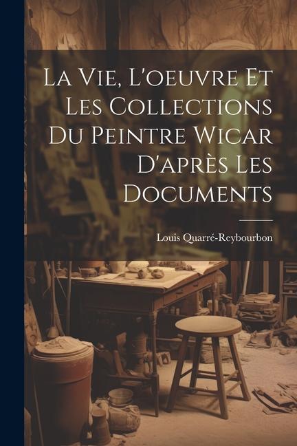 Boek La Vie, L'oeuvre Et Les Collections Du Peintre Wicar D'apr?s Les Documents Louis Quarré-Reybourbon