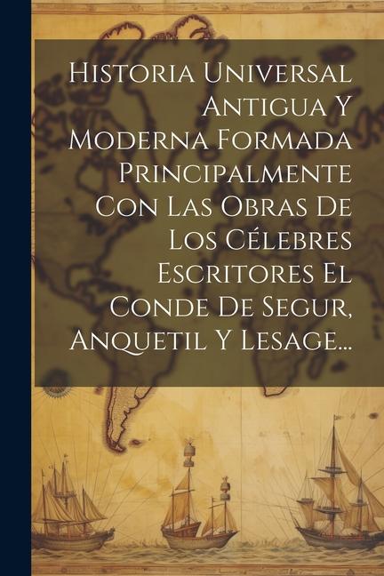 Buch Historia Universal Antigua Y Moderna Formada Principalmente Con Las Obras De Los Célebres Escritores El Conde De Segur, Anquetil Y Lesage... 