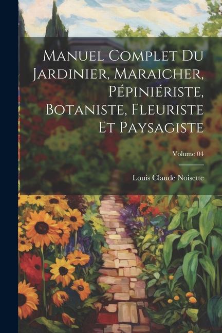 Könyv Manuel complet du jardinier, maraicher, pépiniériste, botaniste, fleuriste et paysagiste; Volume 04 