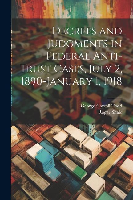 Kniha Decrees and Judgments in Federal Anti-Trust Cases, July 2, 1890-January 1, 1918 George Carroll Todd