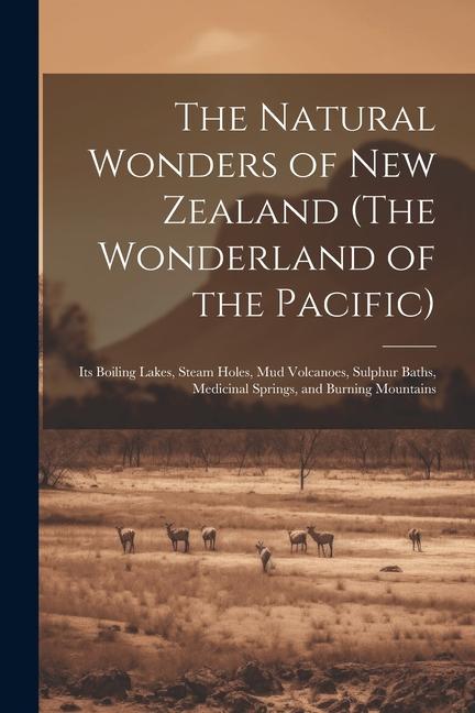 Kniha The Natural Wonders of New Zealand (The Wonderland of the Pacific): Its Boiling Lakes, Steam Holes, mud Volcanoes, Sulphur Baths, Medicinal Springs, a 