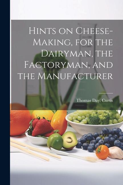 Kniha Hints on Cheese-making, for the Dairyman, the Factoryman, and the Manufacturer 