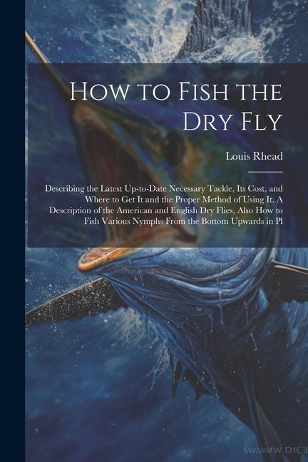 Carte How to Fish the dry fly; Describing the Latest Up-to-date Necessary Tackle, its Cost, and Where to get it and the Proper Method of Using it. A Descrip 