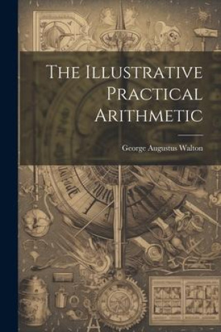 Knjiga The Illustrative Practical Arithmetic George Augustus Walton