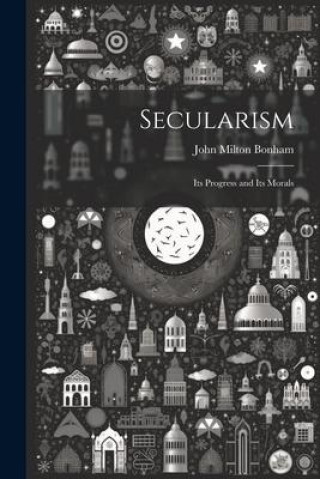 Kniha Secularism: Its Progress and Its Morals John Milton Bonham