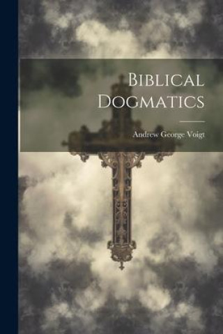 Knjiga Biblical Dogmatics Andrew George Voigt