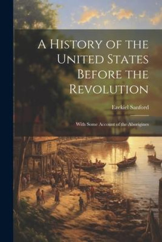 Könyv A History of the United States Before the Revolution: With Some Account of the Aborigines Ezekiel Sanford