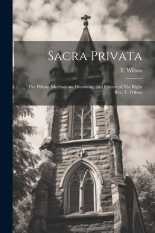Buch Sacra Privata: The Private Meditations, Devotions, and Prayers of The Right Rev. T. Wilson T. Wilson