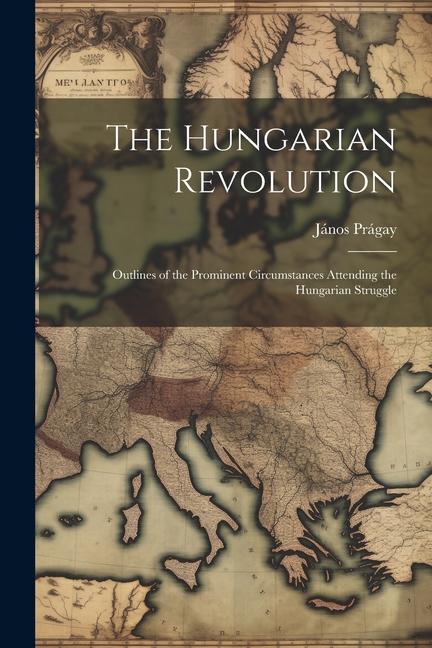 Kniha The Hungarian Revolution: Outlines of the Prominent Circumstances Attending the Hungarian Struggle 