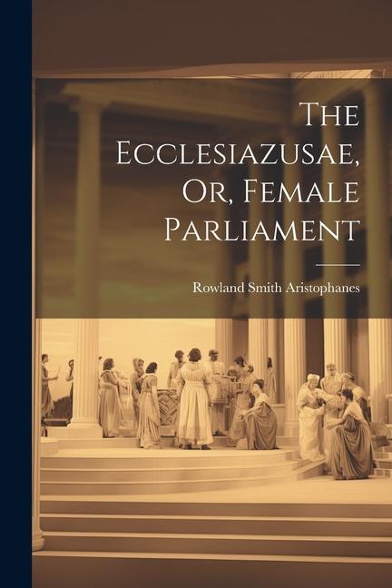 Knjiga The Ecclesiazusae, Or, Female Parliament Aristophanes Rowland Smith